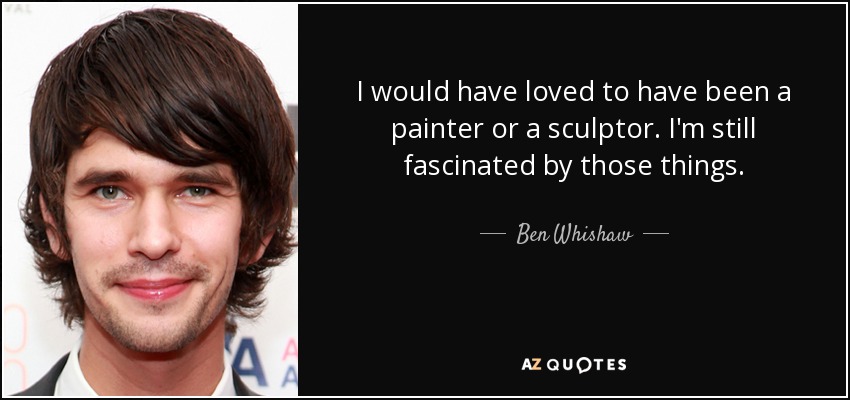 I would have loved to have been a painter or a sculptor. I'm still fascinated by those things. - Ben Whishaw
