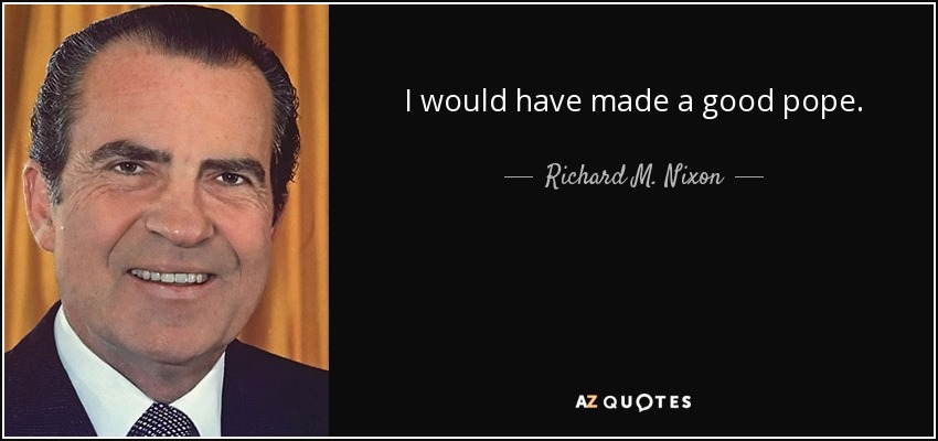 I would have made a good pope. - Richard M. Nixon