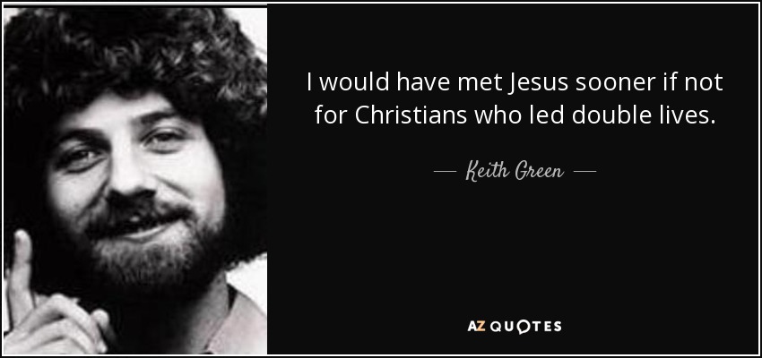 I would have met Jesus sooner if not for Christians who led double lives. - Keith Green