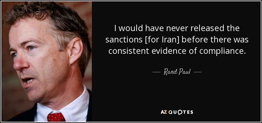 I would have never released the sanctions [for Iran] before there was consistent evidence of compliance. - Rand Paul