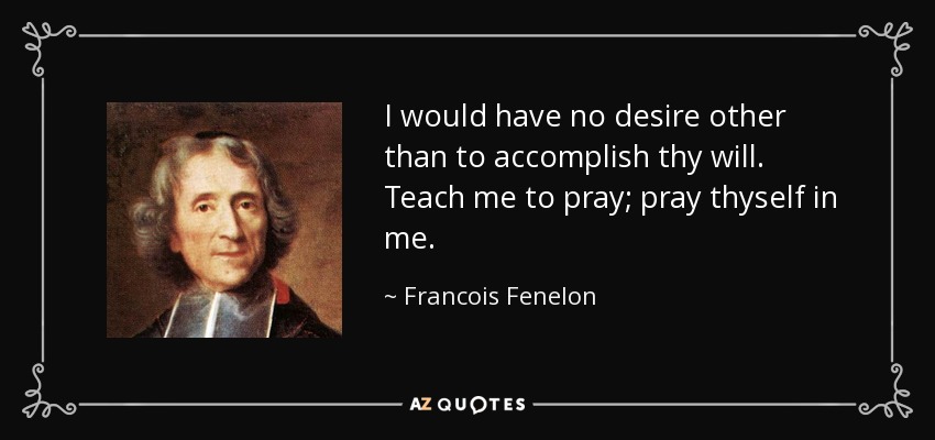 I would have no desire other than to accomplish thy will. Teach me to pray; pray thyself in me. - Francois Fenelon