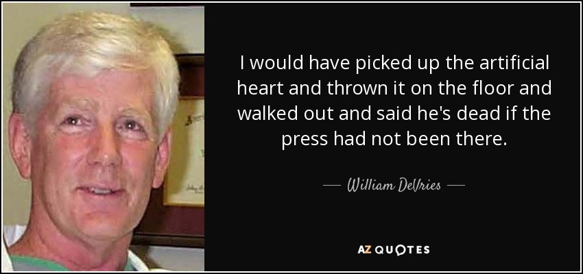 I would have picked up the artificial heart and thrown it on the floor and walked out and said he's dead if the press had not been there. - William DeVries