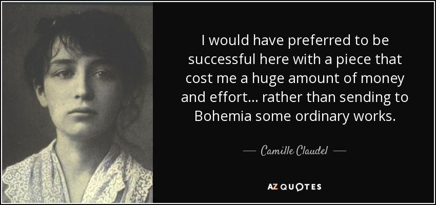 I would have preferred to be successful here with a piece that cost me a huge amount of money and effort... rather than sending to Bohemia some ordinary works. - Camille Claudel
