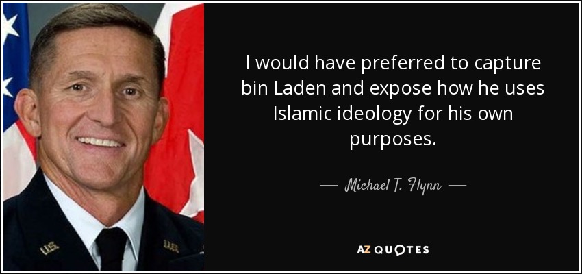 I would have preferred to capture bin Laden and expose how he uses Islamic ideology for his own purposes. - Michael T. Flynn