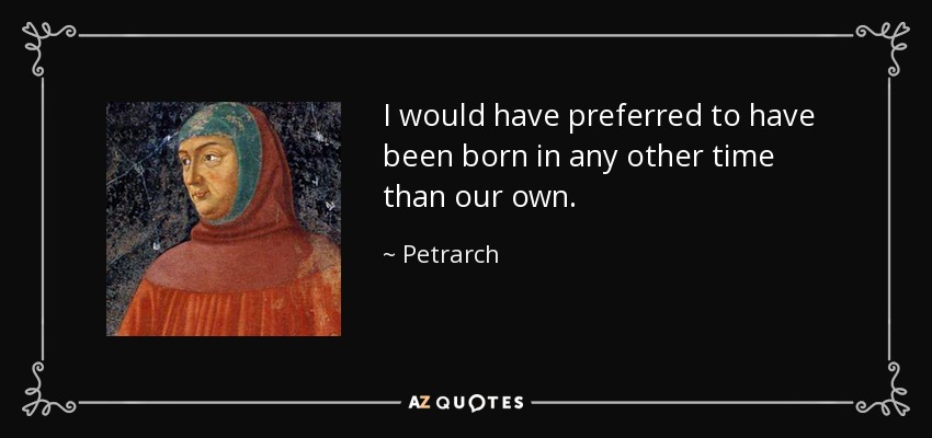 I would have preferred to have been born in any other time than our own. - Petrarch