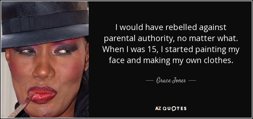 I would have rebelled against parental authority, no matter what. When I was 15, I started painting my face and making my own clothes. - Grace Jones