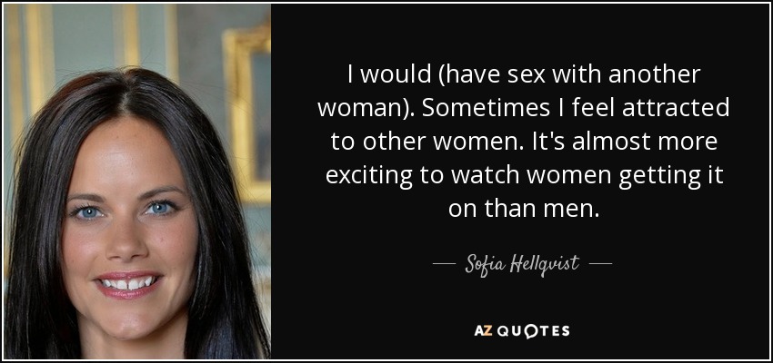 I would (have sex with another woman). Sometimes I feel attracted to other women. It's almost more exciting to watch women getting it on than men. - Sofia Hellqvist