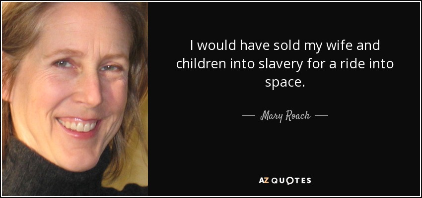 I would have sold my wife and children into slavery for a ride into space. - Mary Roach