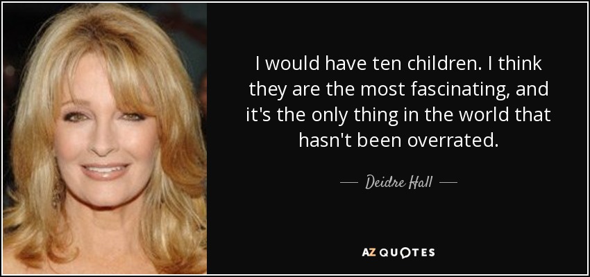 I would have ten children. I think they are the most fascinating, and it's the only thing in the world that hasn't been overrated. - Deidre Hall