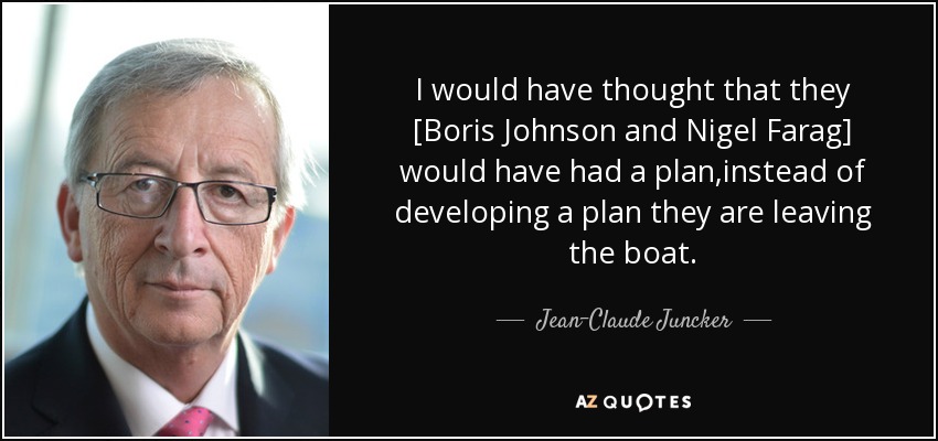 I would have thought that they [Boris Johnson and Nigel Farag] would have had a plan,instead of developing a plan they are leaving the boat. - Jean-Claude Juncker