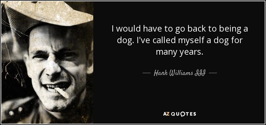 I would have to go back to being a dog. I've called myself a dog for many years. - Hank Williams III