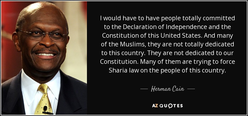 I would have to have people totally committed to the Declaration of Independence and the Constitution of this United States. And many of the Muslims, they are not totally dedicated to this country. They are not dedicated to our Constitution. Many of them are trying to force Sharia law on the people of this country. - Herman Cain