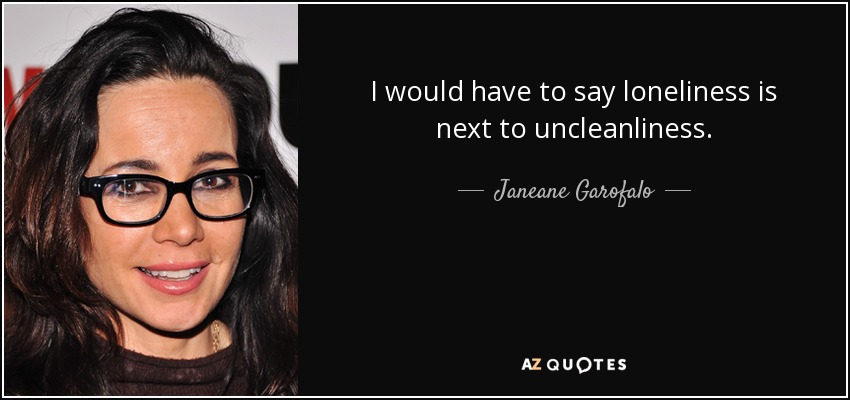 I would have to say loneliness is next to uncleanliness. - Janeane Garofalo