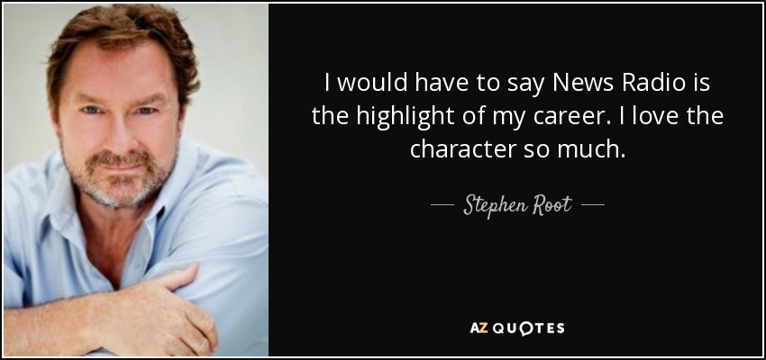 I would have to say News Radio is the highlight of my career. I love the character so much. - Stephen Root