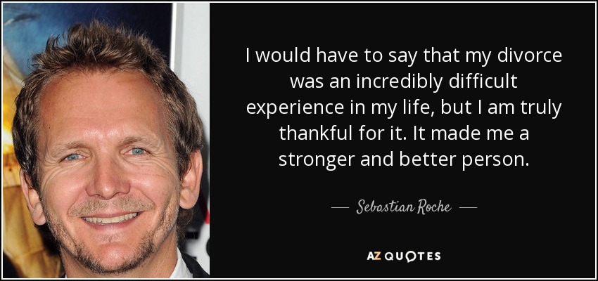 I would have to say that my divorce was an incredibly difficult experience in my life, but I am truly thankful for it. It made me a stronger and better person. - Sebastian Roche
