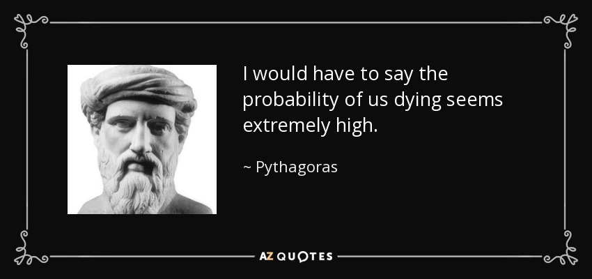 I would have to say the probability of us dying seems extremely high. - Pythagoras