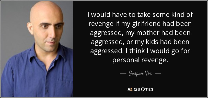 I would have to take some kind of revenge if my girlfriend had been aggressed, my mother had been aggressed, or my kids had been aggressed. I think I would go for personal revenge. - Gaspar Noe