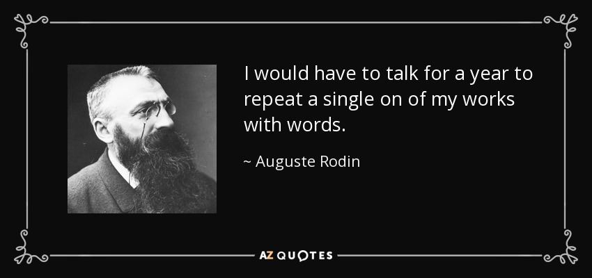 I would have to talk for a year to repeat a single on of my works with words. - Auguste Rodin