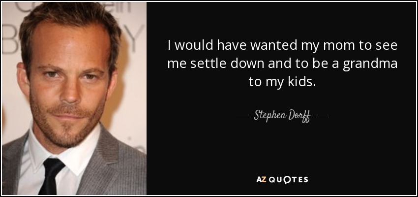 I would have wanted my mom to see me settle down and to be a grandma to my kids. - Stephen Dorff