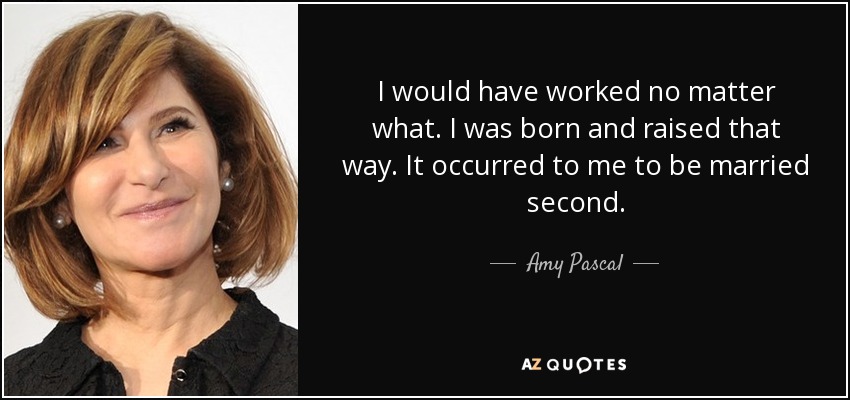 I would have worked no matter what. I was born and raised that way. It occurred to me to be married second. - Amy Pascal