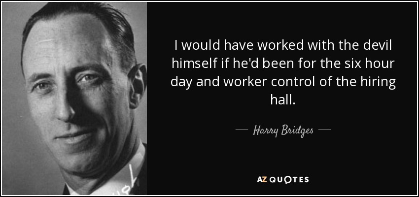 I would have worked with the devil himself if he'd been for the six hour day and worker control of the hiring hall. - Harry Bridges