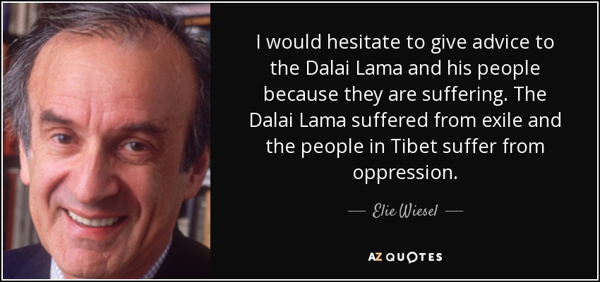 I would hesitate to give advice to the Dalai Lama and his people because they are suffering. The Dalai Lama suffered from exile and the people in Tibet suffer from oppression. - Elie Wiesel