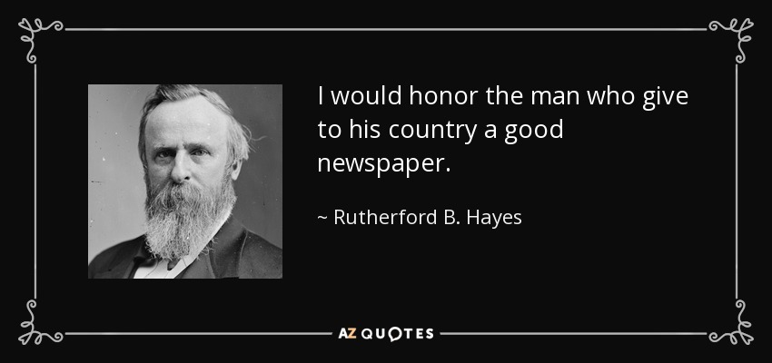 I would honor the man who give to his country a good newspaper. - Rutherford B. Hayes