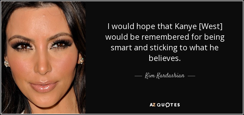 I would hope that Kanye [West] would be remembered for being smart and sticking to what he believes. - Kim Kardashian