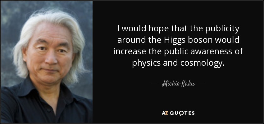 I would hope that the publicity around the Higgs boson would increase the public awareness of physics and cosmology. - Michio Kaku