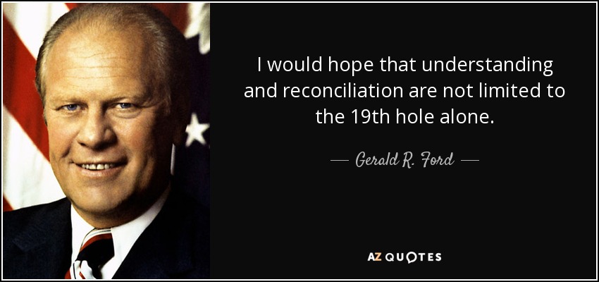 I would hope that understanding and reconciliation are not limited to the 19th hole alone. - Gerald R. Ford