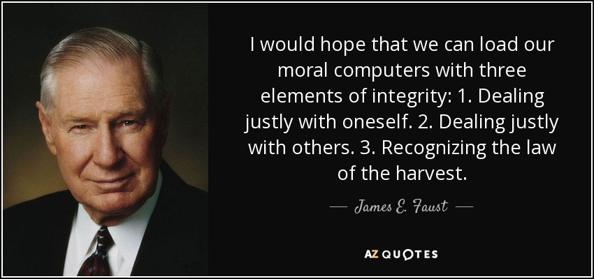 I would hope that we can load our moral computers with three elements of integrity: 1. Dealing justly with oneself. 2. Dealing justly with others. 3. Recognizing the law of the harvest. - James E. Faust