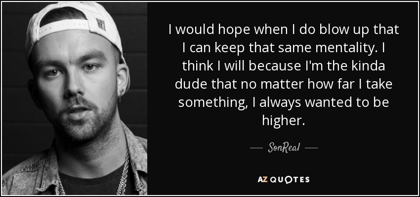 I would hope when I do blow up that I can keep that same mentality. I think I will because I'm the kinda dude that no matter how far I take something, I always wanted to be higher. - SonReal