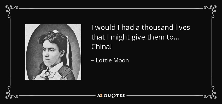 I would I had a thousand lives that I might give them to ... China! - Lottie Moon