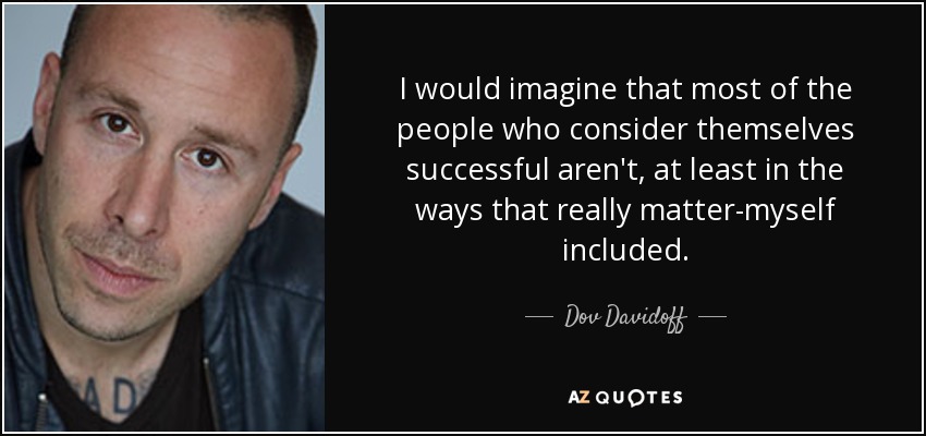 I would imagine that most of the people who consider themselves successful aren't, at least in the ways that really matter-myself included. - Dov Davidoff