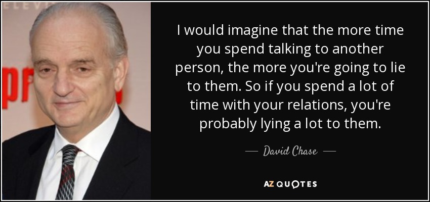 I would imagine that the more time you spend talking to another person, the more you're going to lie to them. So if you spend a lot of time with your relations, you're probably lying a lot to them. - David Chase