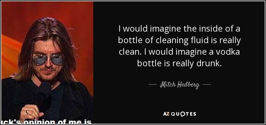 I would imagine the inside of a bottle of cleaning fluid is really clean. I would imagine a vodka bottle is really drunk. - Mitch Hedberg