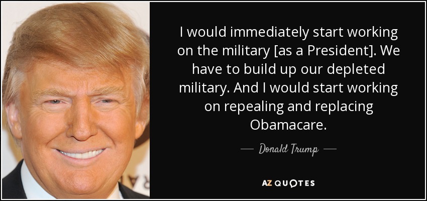 I would immediately start working on the military [as a President] . We have to build up our depleted military. And I would start working on repealing and replacing Obamacare. - Donald Trump