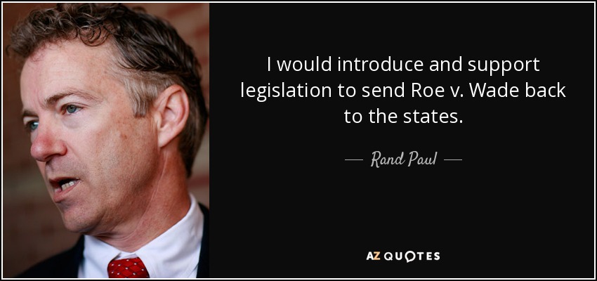 I would introduce and support legislation to send Roe v. Wade back to the states. - Rand Paul