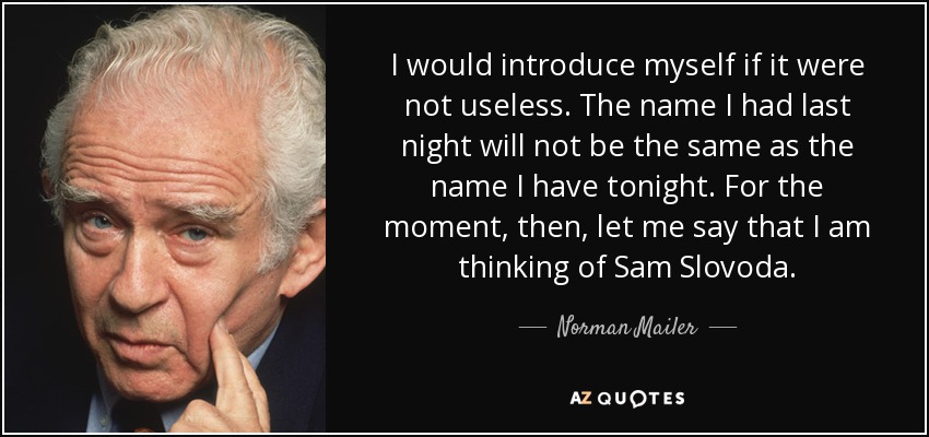 I would introduce myself if it were not useless. The name I had last night will not be the same as the name I have tonight. For the moment, then, let me say that I am thinking of Sam Slovoda. - Norman Mailer