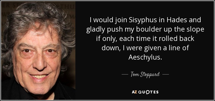 I would join Sisyphus in Hades and gladly push my boulder up the slope if only, each time it rolled back down, I were given a line of Aeschylus. - Tom Stoppard