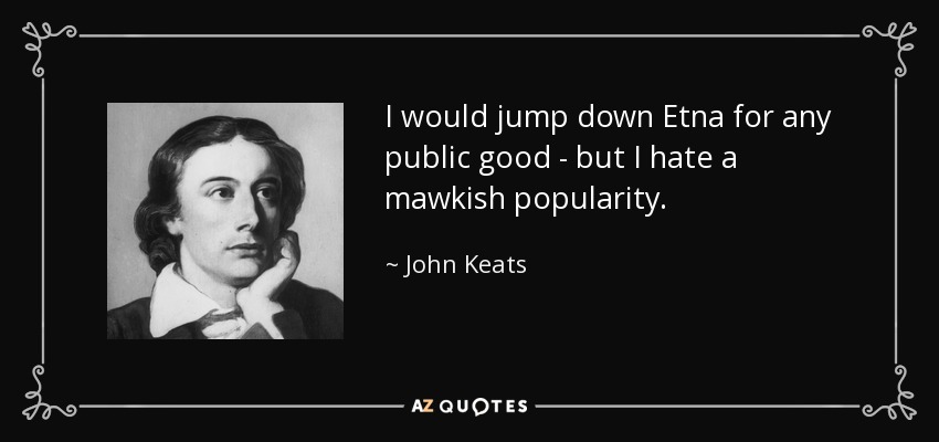 I would jump down Etna for any public good - but I hate a mawkish popularity. - John Keats