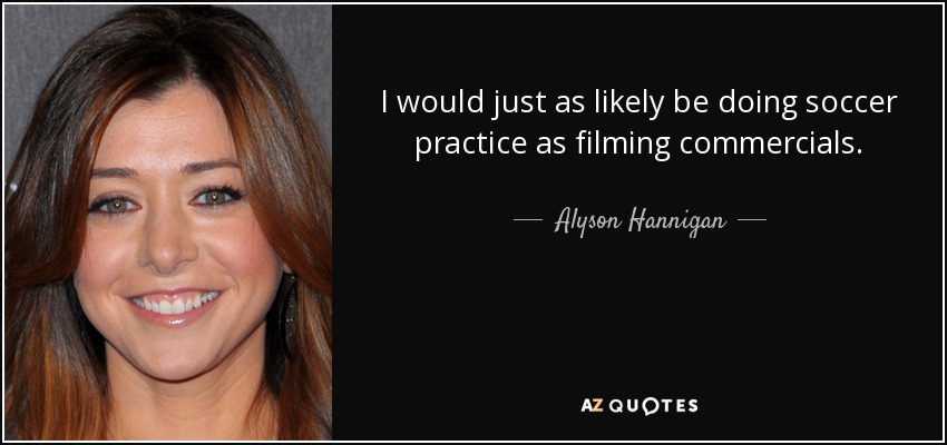 I would just as likely be doing soccer practice as filming commercials. - Alyson Hannigan