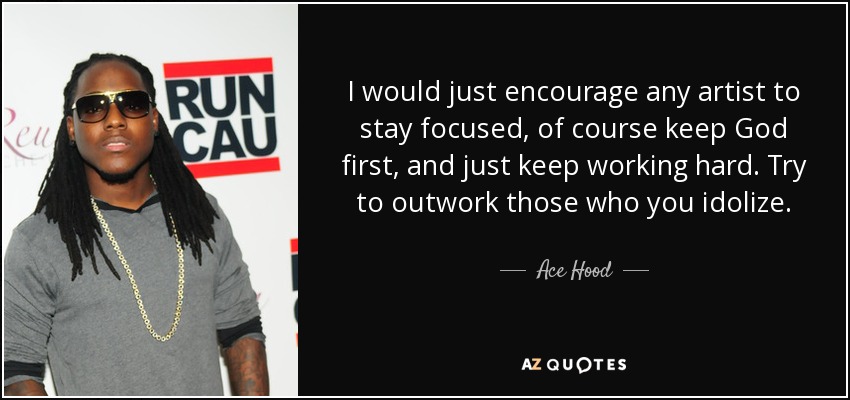 I would just encourage any artist to stay focused, of course keep God first, and just keep working hard. Try to outwork those who you idolize. - Ace Hood