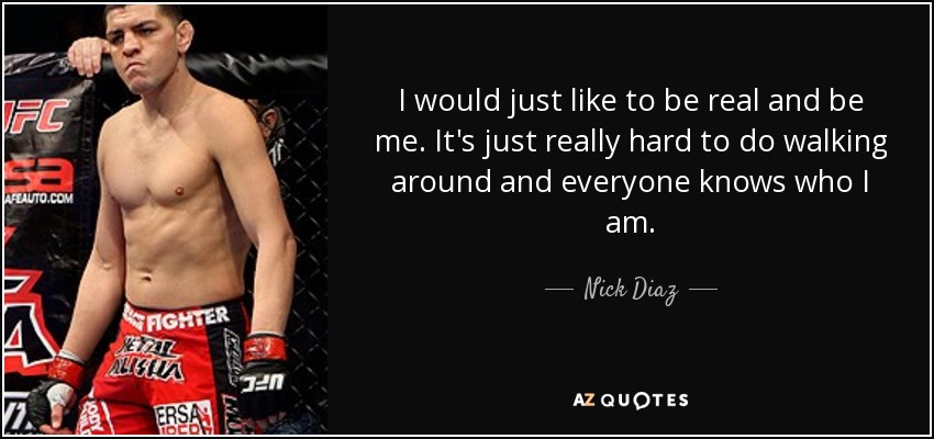 I would just like to be real and be me. It's just really hard to do walking around and everyone knows who I am. - Nick Diaz