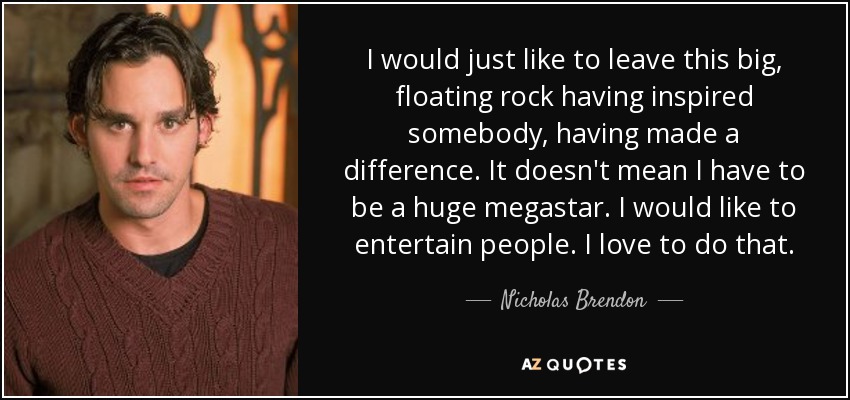 I would just like to leave this big, floating rock having inspired somebody, having made a difference. It doesn't mean I have to be a huge megastar. I would like to entertain people. I love to do that. - Nicholas Brendon