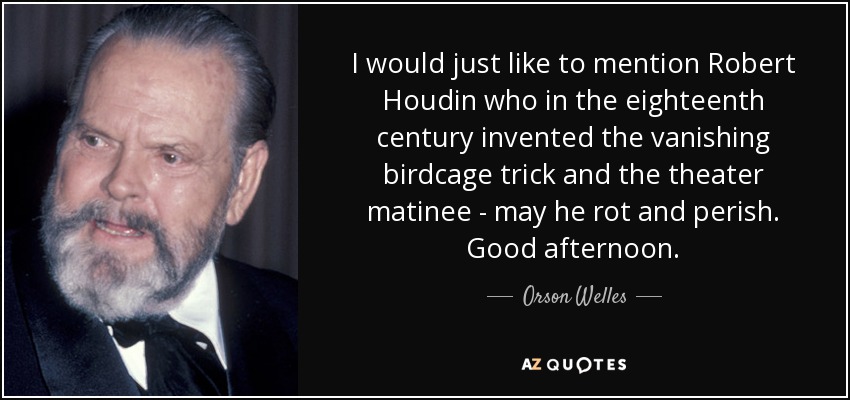 I would just like to mention Robert Houdin who in the eighteenth century invented the vanishing birdcage trick and the theater matinee - may he rot and perish. Good afternoon. - Orson Welles