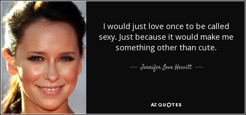 I would just love once to be called sexy. Just because it would make me something other than cute. - Jennifer Love Hewitt