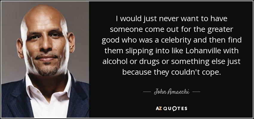 I would just never want to have someone come out for the greater good who was a celebrity and then find them slipping into like Lohanville with alcohol or drugs or something else just because they couldn't cope. - John Amaechi