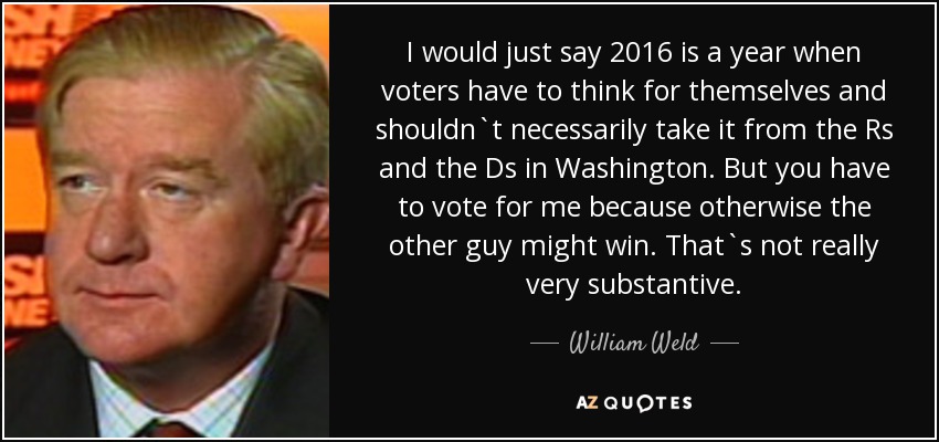 I would just say 2016 is a year when voters have to think for themselves and shouldn`t necessarily take it from the Rs and the Ds in Washington. But you have to vote for me because otherwise the other guy might win. That`s not really very substantive. - William Weld