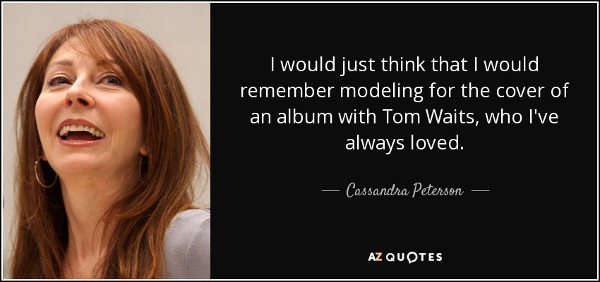 I would just think that I would remember modeling for the cover of an album with Tom Waits, who I've always loved. - Cassandra Peterson